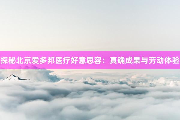 探秘北京爱多邦医疗好意思容：真确成果与劳动体验